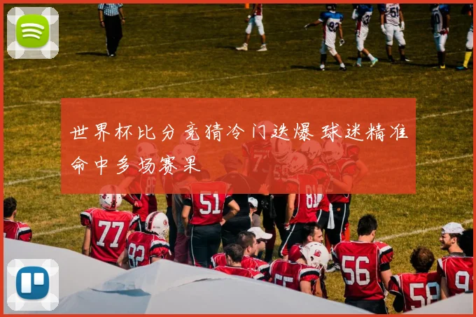 世界杯比分竞猜冷门迭爆 球迷精准命中多场赛果
