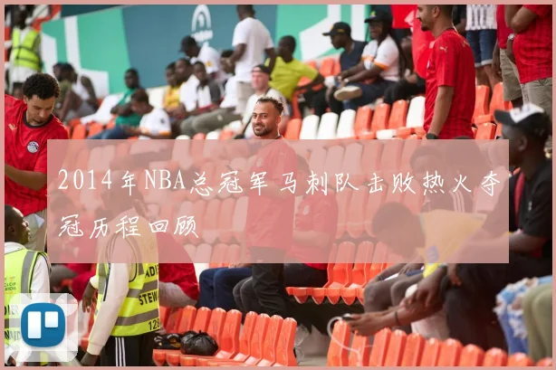 2014年NBA总冠军马刺队击败热火夺冠历程回顾