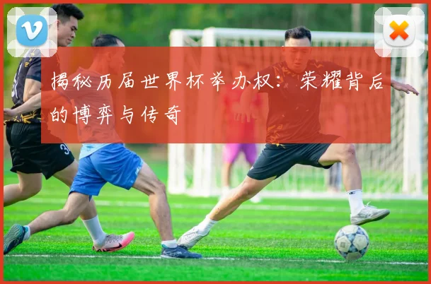 揭秘历届世界杯举办权：荣耀背后的博弈与传奇