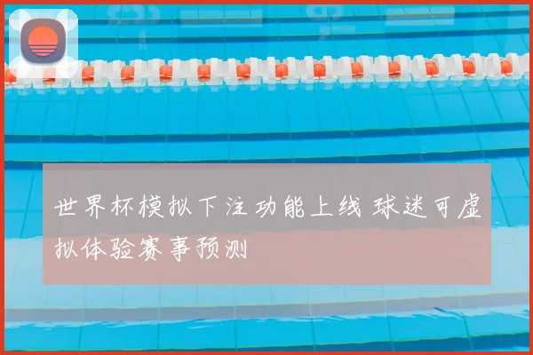 世界杯模拟下注功能上线 球迷可虚拟体验赛事预测