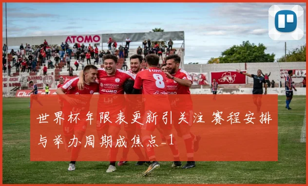 世界杯年限表更新引关注 赛程安排与举办周期成焦点_1