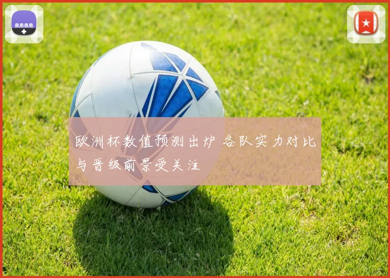 欧洲杯数值预测出炉 各队实力对比与晋级前景受关注
