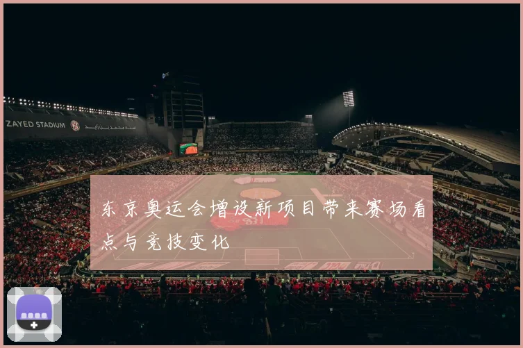 东京奥运会增设新项目带来赛场看点与竞技变化