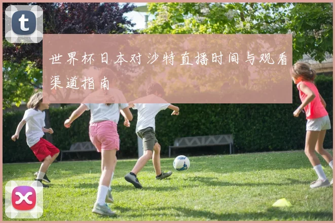 世界杯日本对沙特直播时间与观看渠道指南