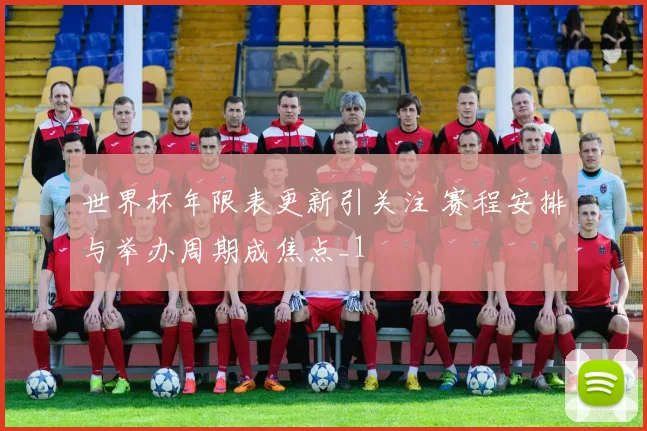 世界杯年限表更新引关注 赛程安排与举办周期成焦点_1