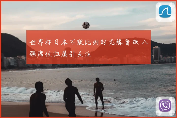 世界杯日本不敌比利时无缘晋级 八强席位归属引关注